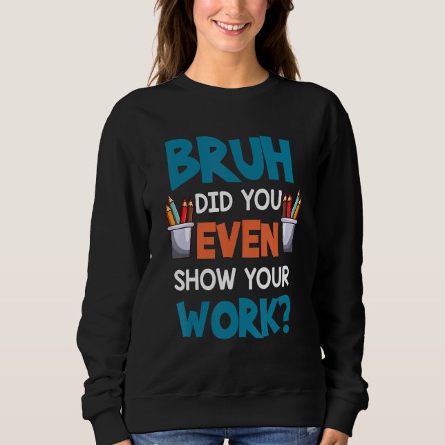 Math Teacher Saying Bruh Did You Even Show Work Sweatshirt (Front)