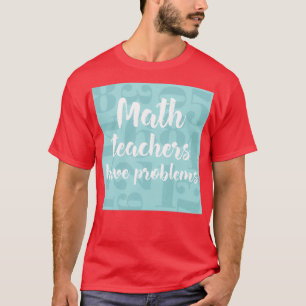 Math Teachers Have Problems Cool gift for math tea T-Shirt