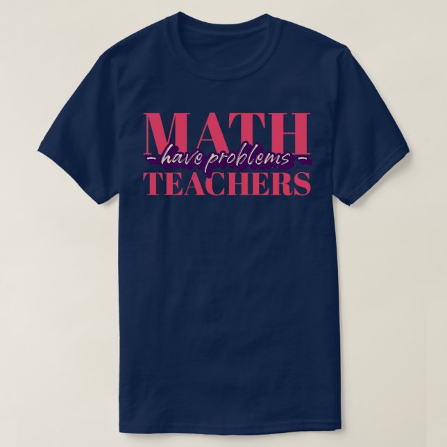 Math Teachers Have Problems Gift for math teacher T-Shirt (Design Front)