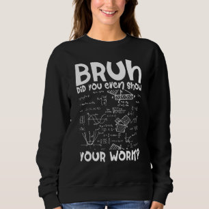 Mathematician Bruh Did You Even Show Your Work Alg Sweatshirt