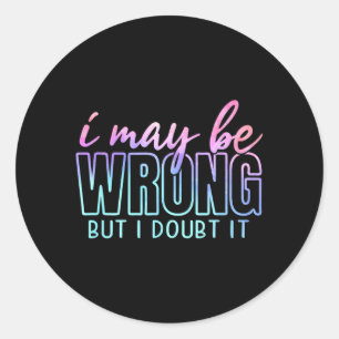 May Be Wrong But Doubt Funny Sarcastic Quote Humou Classic Round Sticker