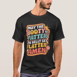 May The Booty Get Fatter And The Belly Get Flatter T-Shirt