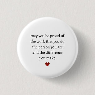 may you be proud of the work you do the person you 3 cm round badge