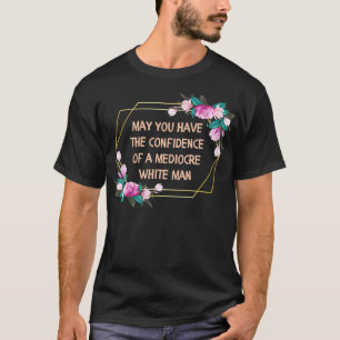 May You Have the Confidence of a Mediocre White Ma T-Shirt