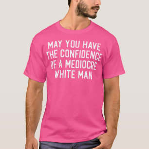 May You Have The Confidence Of A Mediocre White Ma T-Shirt