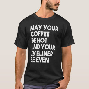 May Your Coffee Be Hot And Your Eyeliner Be Even T-Shirt