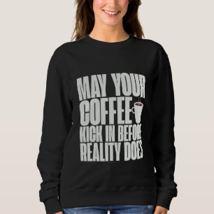May Your Coffee Kick In Before Reality Does Sweatshirt