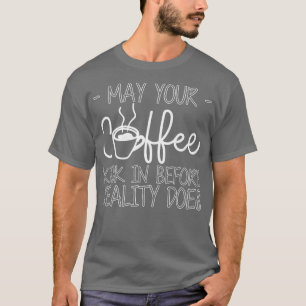May Your Coffee Kick In Before Reality Does ------ T-Shirt