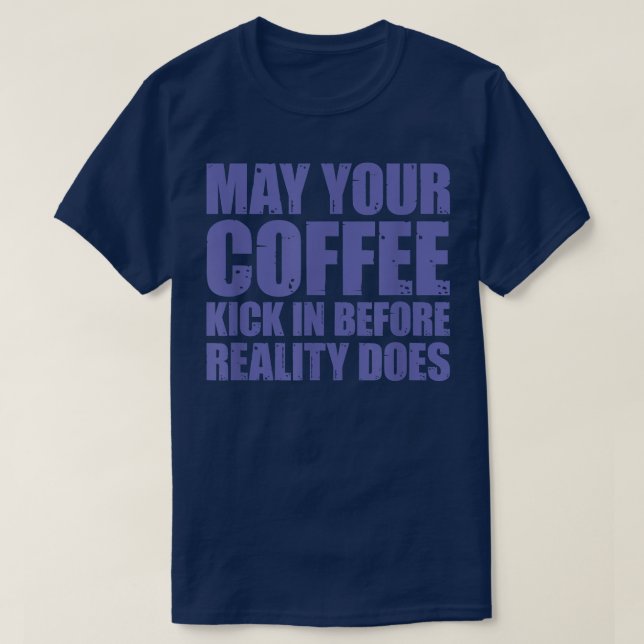 May Your Coffee Kick In Before Reality Does T  T-Shirt (Design Front)