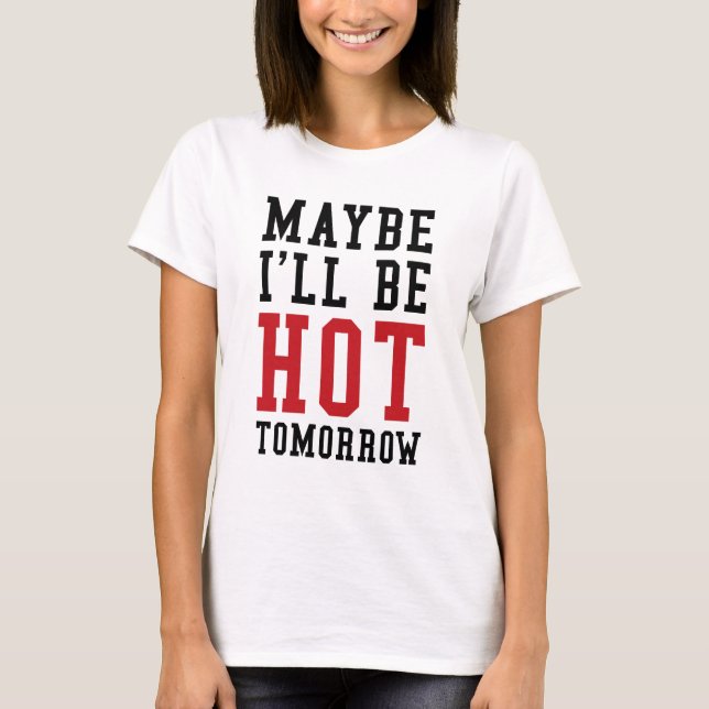 Maybe I'll Be Hot Tomorrow T-Shirt (Front)