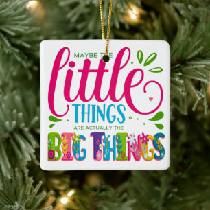 Maybe The Little Things Are Actually The Big Thing Ceramic Ornament