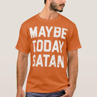 MAYBE TODAY SATAN T  T-Shirt