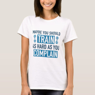 Maybe You Should Train As Hard As You Complain T-Shirt