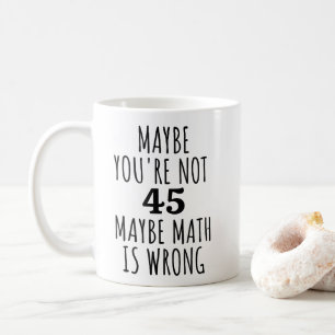 Maybe You're Not 45 Maybe Math is Wrong Funny Coffee Mug