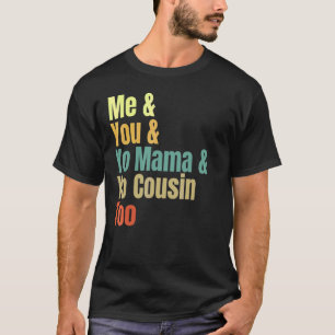 Me And You And Yo Mama And Yo Cousin Too T-Shirt