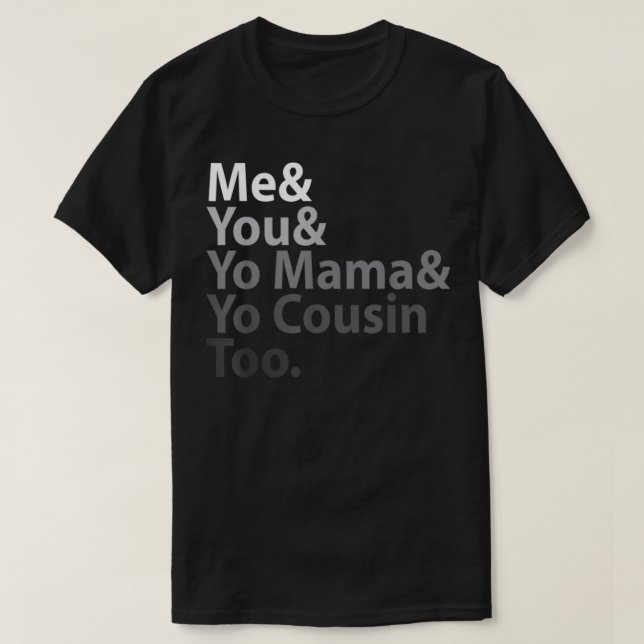 Me and You And Yo Mama And Yo Cousin Too  T-Shirt (Design Front)