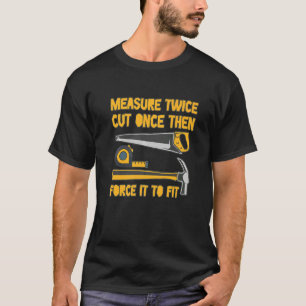 Measure Twice And Cut Once Then Force It To Fit  Q T-Shirt