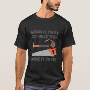 Measure Twice And Cut Once Then Force It To Fit    T-Shirt