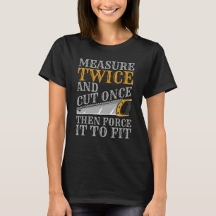 Measure Twice And Cut Once Then Force It To Fit T-Shirt