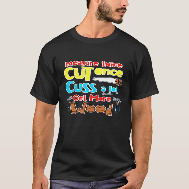 Measure Twice Cut Once Cuss A Lot Get More Wood T-Shirt (Front)