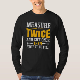 Measure Twice, Cut Once, Force It To Fit   Carpent T-Shirt