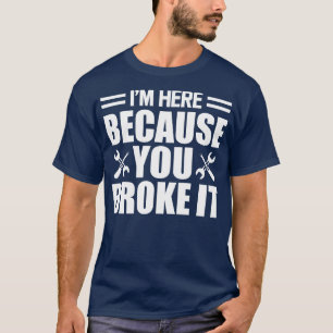 Mechanic Im here because you broke it w T-Shirt