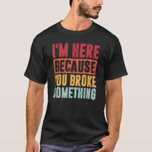 Mechanic I'm Here Because You Broke Something For T-Shirt