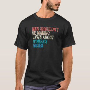 Men Shouldn't Be Making Laws About Bodies Feminist T-Shirt