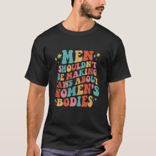 Men Shouldn't Be Making Laws About Bodies Feminist T-Shirt