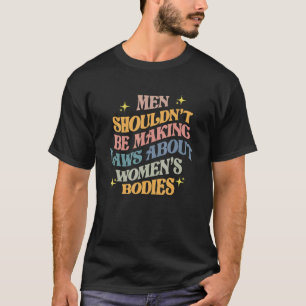 Men Shouldn't Be Making Laws About Bodies Feminist T-Shirt