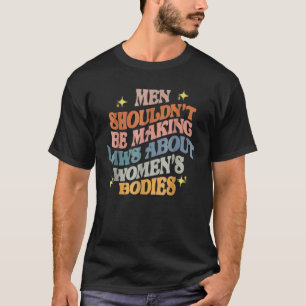 Men Shouldn't Be Making Laws About Bodies Feminist T-Shirt