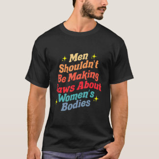 Men Shouldn't Be Making Laws About Bodies Feminist T-Shirt