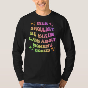 Men Shouldn't Be Making Laws About Bodies Feminist T-Shirt