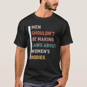 Men Shouldn't Be Making Laws About Women's Bodies  T-Shirt