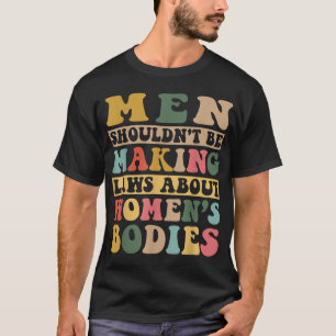 Men Shouldn't Be Making Laws About Women's Bodies  T-Shirt