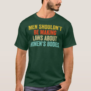 Men Shouldnt Be Making Laws about Womens Bodies T-Shirt