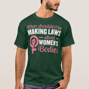 Men Shouldnt Be Making Laws About Womens Bodies T-Shirt