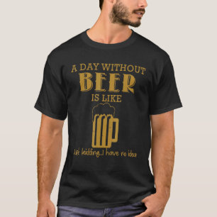 Men's A Day Without Beer Is Like Just Kidding I Ha T-Shirt