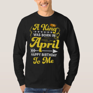 Mens A King Was Born In April Happy Birthday To Me T-Shirt