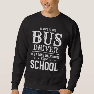 Mens Be Nice To The Bus Driver Its A Long Walk Hom Sweatshirt