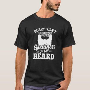 Mens Beard Sorry I Can't Hear you Over the Greatne T-Shirt