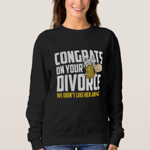 Mens Congrates On Your Divorce We Didnt Like Her A Sweatshirt
