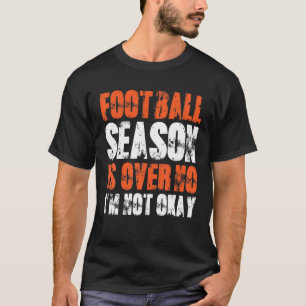 Mens Football Season Is Over I'm Not Okay Football T-Shirt