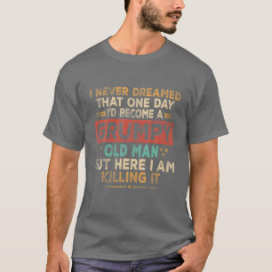 Mens Grumpy Old Man Here I Am Killing It Grumpy Gr T-Shirt