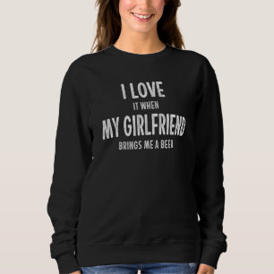 Mens I Love It When My Girlfriend Brings Me A Beer Sweatshirt