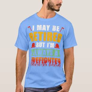 Mens I May Be Retired But Im Always A Firefighter  T-Shirt