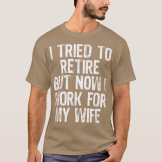 Mens I Tried To Retire But Now I Work For My Wife T-Shirt