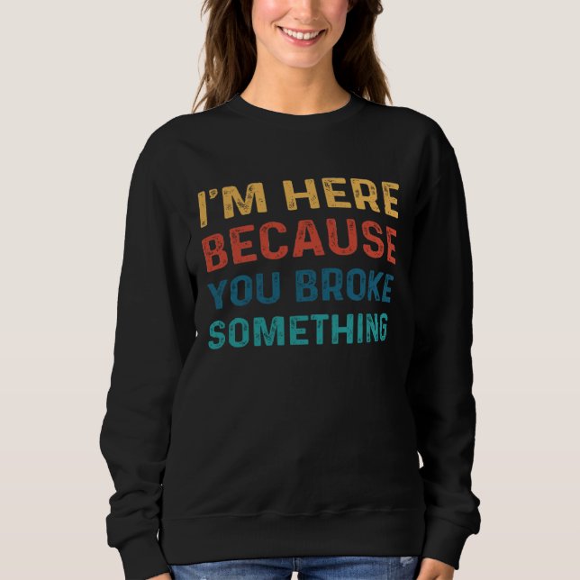 Mens I'm Here Because You Broke Something Funny Me Sweatshirt (Front)