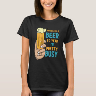 Mens I'm Holding A Beer So Yeah I'm Pretty Busy T-Shirt