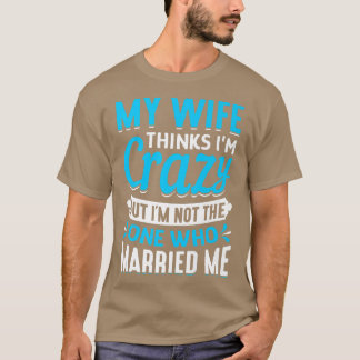 Mens My Wife Thinks Im Crazy Im Not The One Who Ma T-Shirt